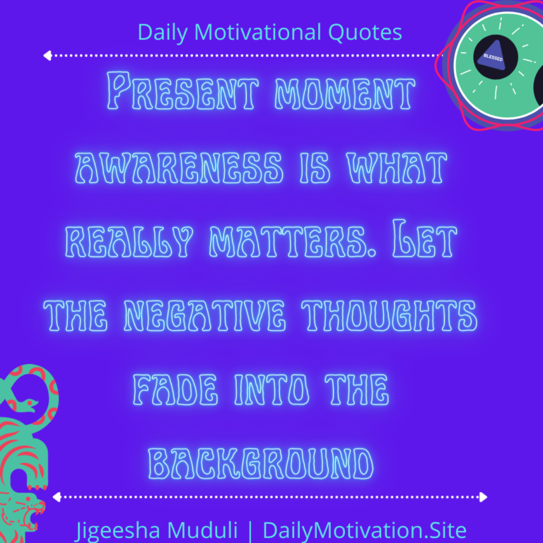 Present moment awareness is what really matters. Let the negative thoughts fade into the background - Daily Motivation