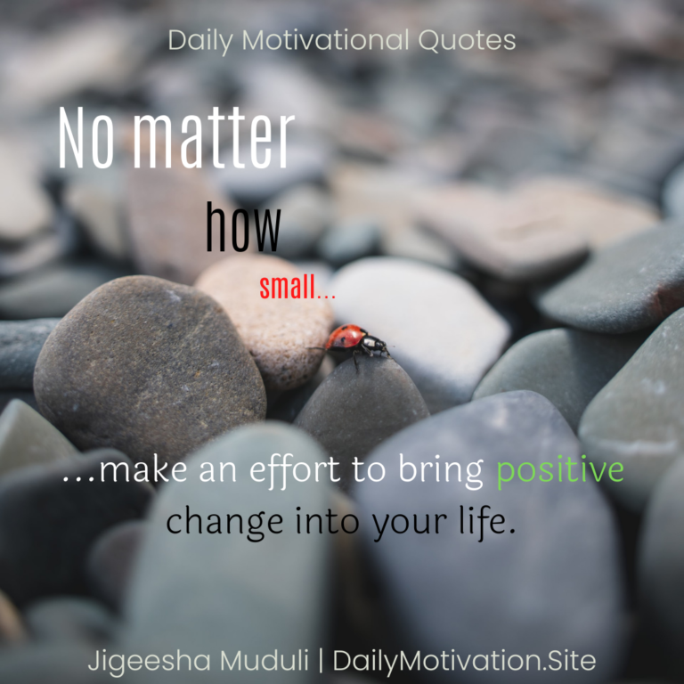 No matter how small, make an effort to bring positive change into your life - Daily Motivation