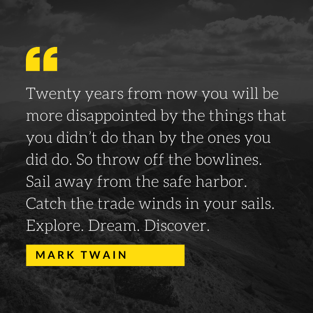 Twenty years from now you will be more disappointed by the things that you didn't do than by the ones you did do. - Mark Twain