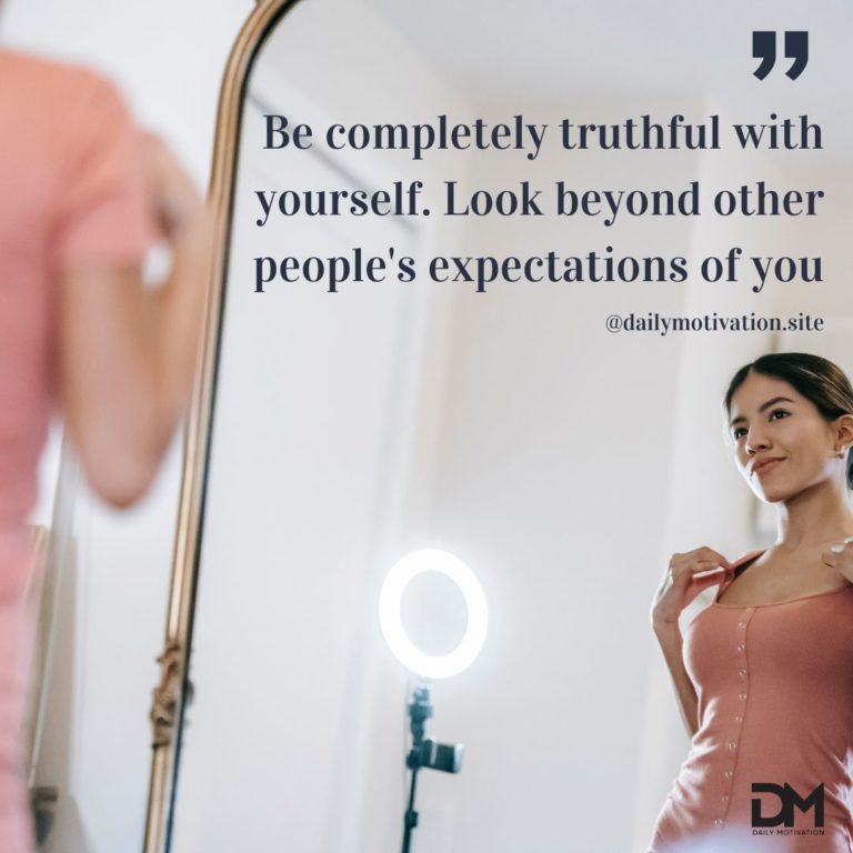 Be completely truthful with yourself. Look beyond other people's expectations of you.