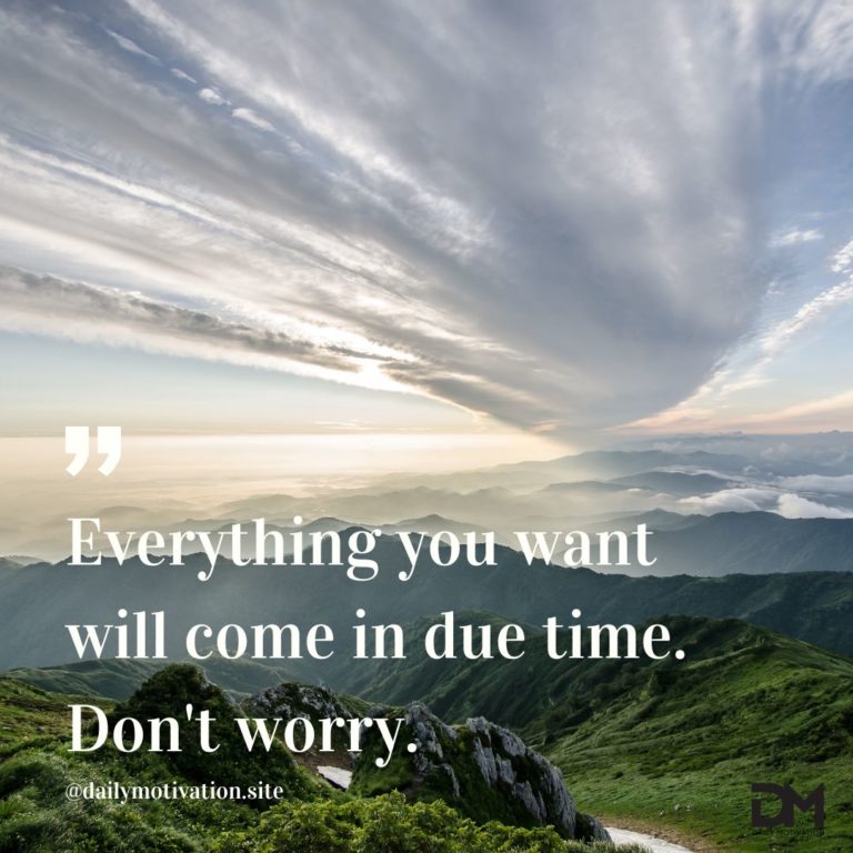 Everything you want will come in due time. Don't worry.