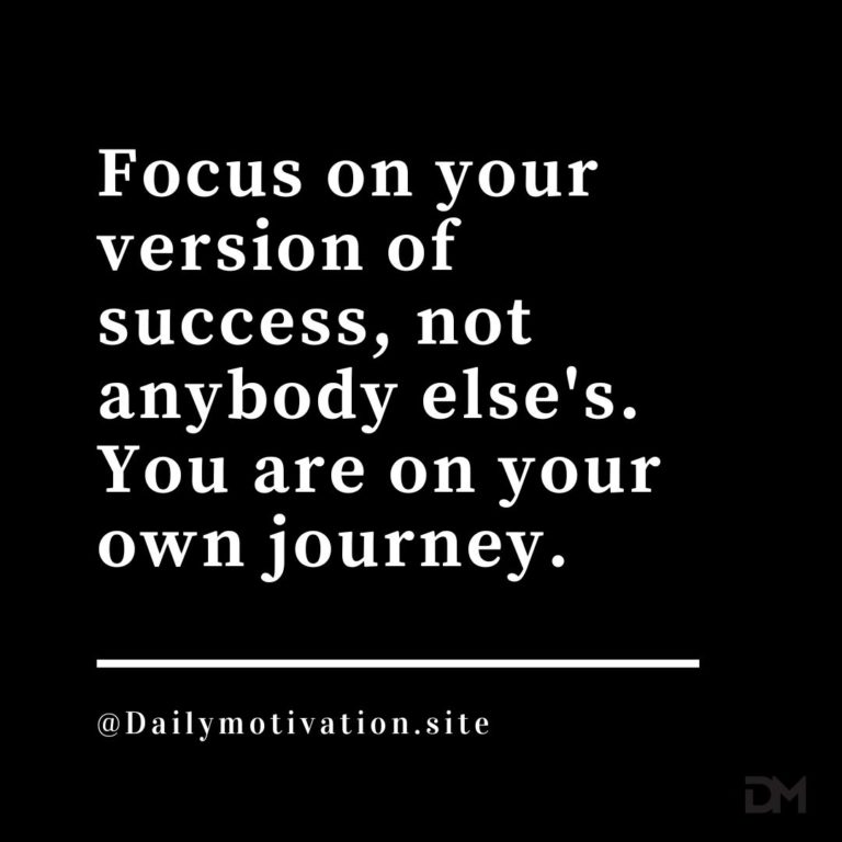 Focus on your version of success, not anybody else's. You are on your own journey.
