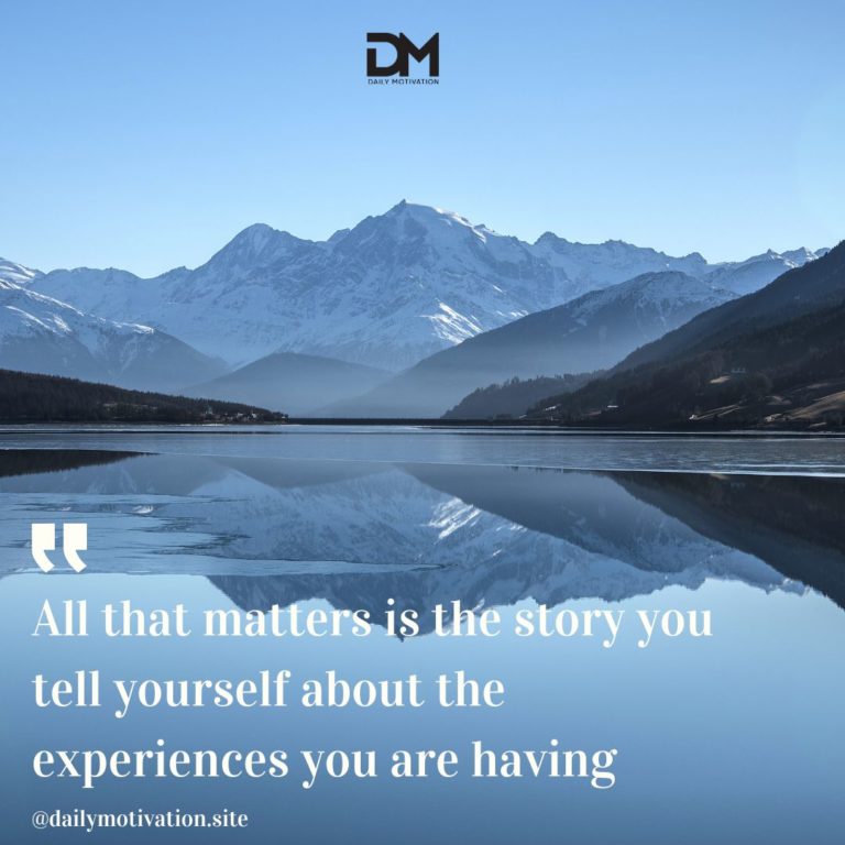 All that matters is the story you tell yourself about the experiences you are having.