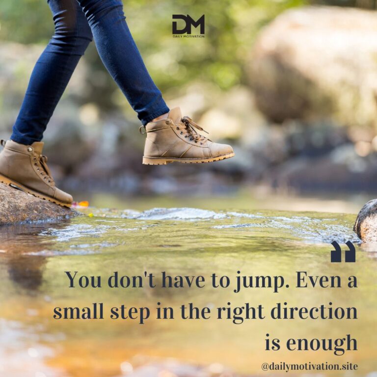 You don't have to jump. Even a small step in the right direction is enough.