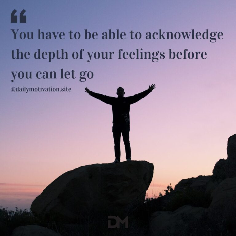 You have to be able to acknowledge the depth of your feelings before you can let go.