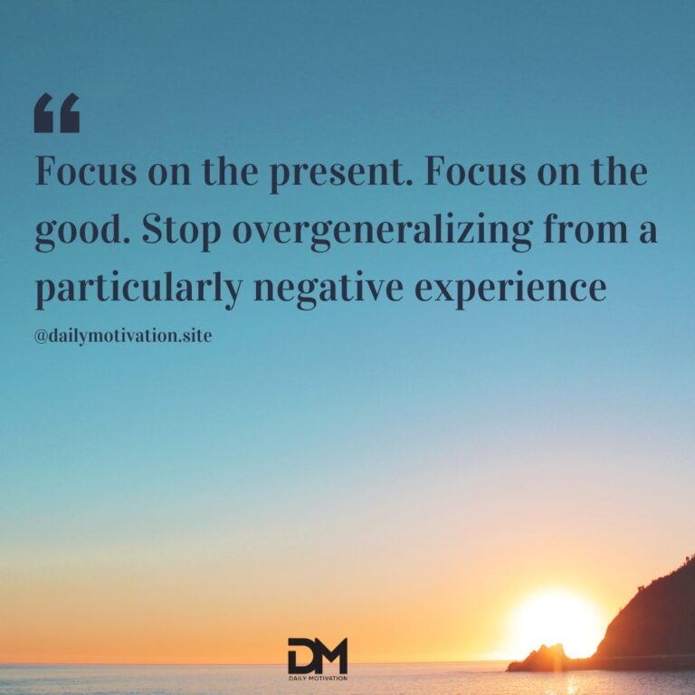 Focus on the present. Focus on the good. Stop overgeneralizing from a particularly negative experience.