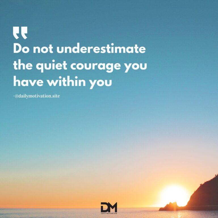 Do not underestimate the quiet courage you have within you.